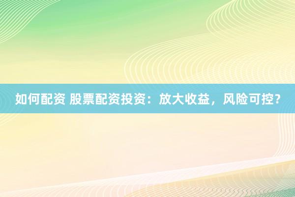 如何配资 股票配资投资：放大收益，风险可控？