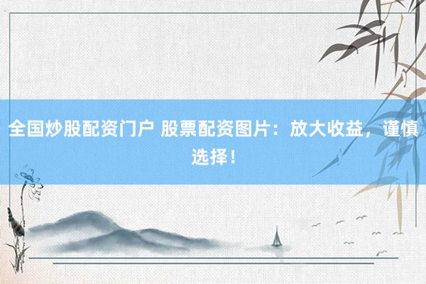 全国炒股配资门户 股票配资图片：放大收益，谨慎选择！