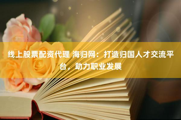 线上股票配资代理 海归网：打造归国人才交流平台，助力职业发展