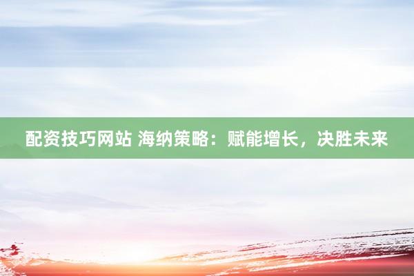 配资技巧网站 海纳策略：赋能增长，决胜未来