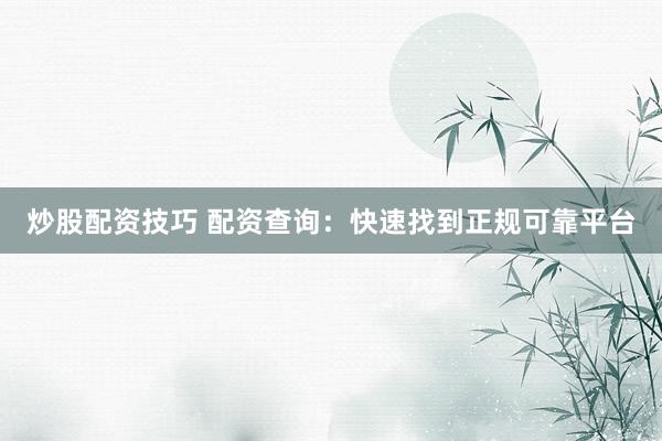 炒股配资技巧 配资查询：快速找到正规可靠平台