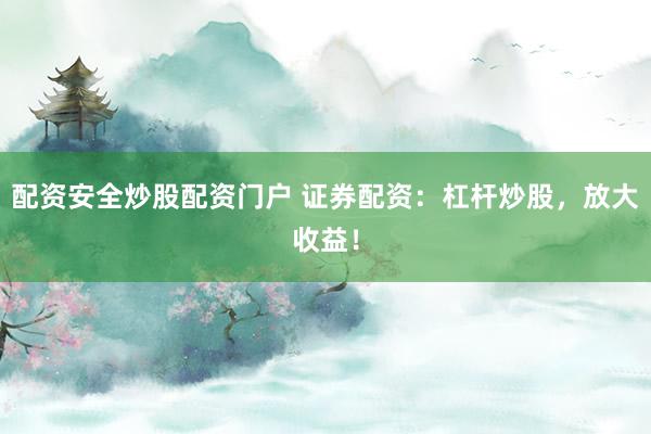 配资安全炒股配资门户 证券配资：杠杆炒股，放大收益！