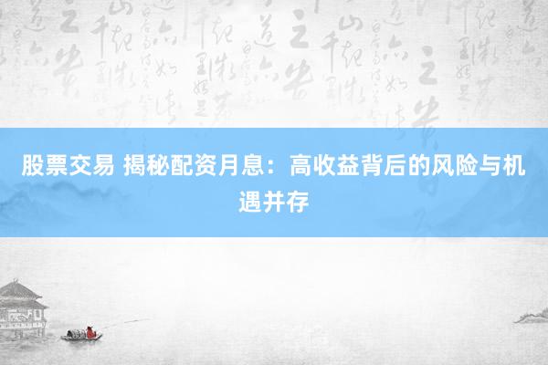 股票交易 揭秘配资月息：高收益背后的风险与机遇并存