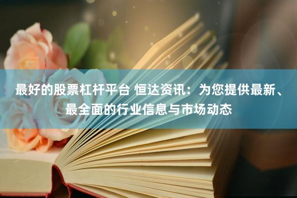 最好的股票杠杆平台 恒达资讯：为您提供最新、最全面的行业信息与市场动态