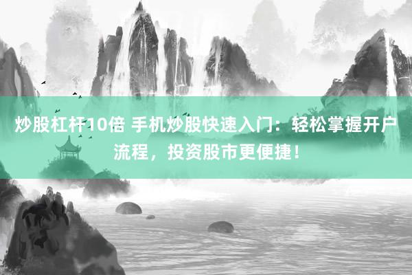 炒股杠杆10倍 手机炒股快速入门：轻松掌握开户流程，投资股市更便捷！