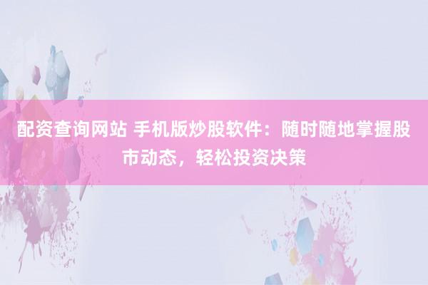 配资查询网站 手机版炒股软件：随时随地掌握股市动态，轻松投资决策
