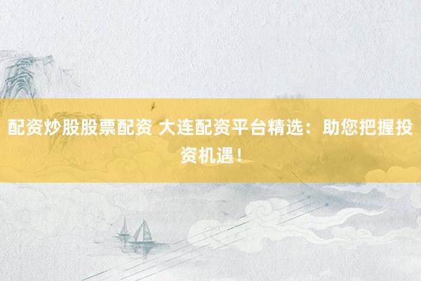 配资炒股股票配资 大连配资平台精选：助您把握投资机遇！