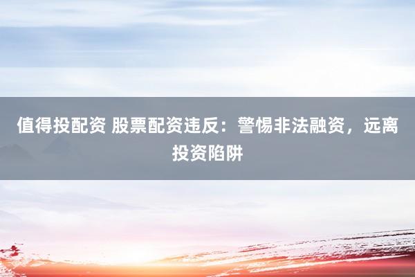 值得投配资 股票配资违反：警惕非法融资，远离投资陷阱