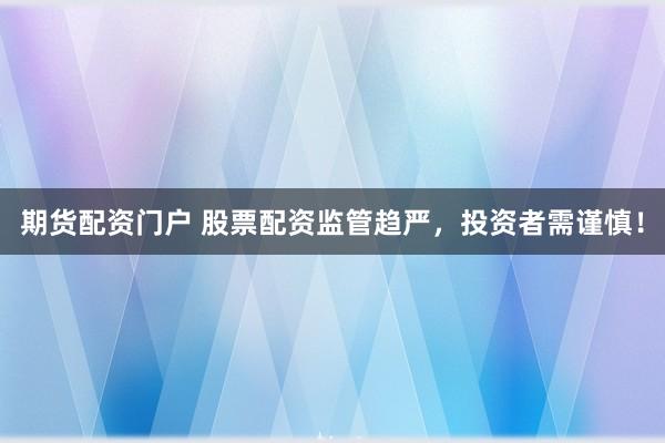 期货配资门户 股票配资监管趋严，投资者需谨慎！
