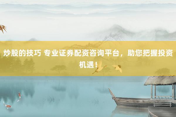 炒股的技巧 专业证券配资咨询平台，助您把握投资机遇！