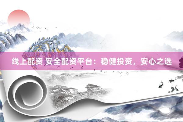 线上配资 安全配资平台：稳健投资，安心之选