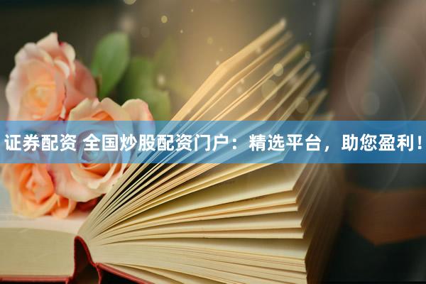 证券配资 全国炒股配资门户：精选平台，助您盈利！