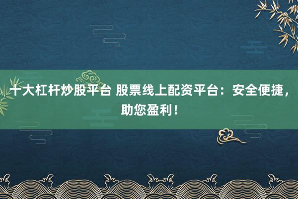 十大杠杆炒股平台 股票线上配资平台：安全便捷，助您盈利！