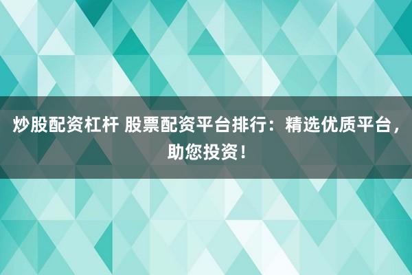 炒股配资杠杆 股票配资平台排行：精选优质平台，助您投资！