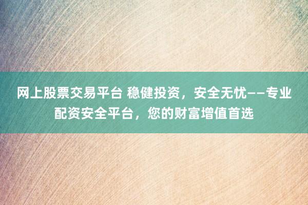 网上股票交易平台 稳健投资，安全无忧——专业配资安全平台，您的财富增值首选