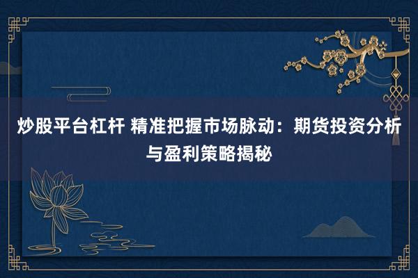 炒股平台杠杆 精准把握市场脉动：期货投资分析与盈利策略揭秘