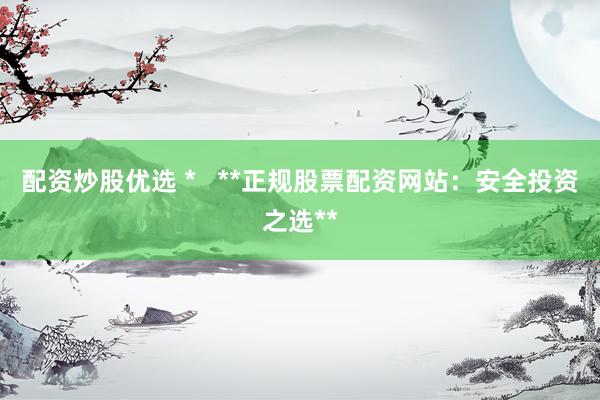 配资炒股优选 *   **正规股票配资网站：安全投资之选**