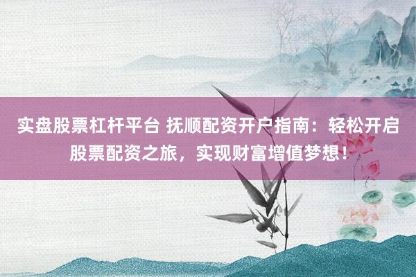 实盘股票杠杆平台 抚顺配资开户指南：轻松开启股票配资之旅，实现财富增值梦想！