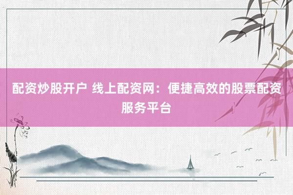 配资炒股开户 线上配资网：便捷高效的股票配资服务平台