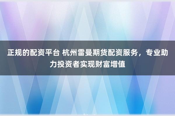 正规的配资平台 杭州雷曼期货配资服务，专业助力投资者实现财富增值