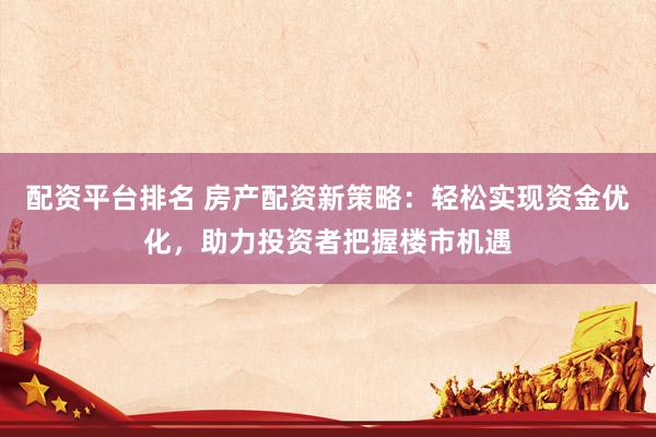 配资平台排名 房产配资新策略：轻松实现资金优化，助力投资者把握楼市机遇