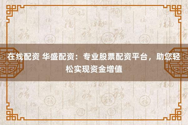 在线配资 华盛配资：专业股票配资平台，助您轻松实现资金增值
