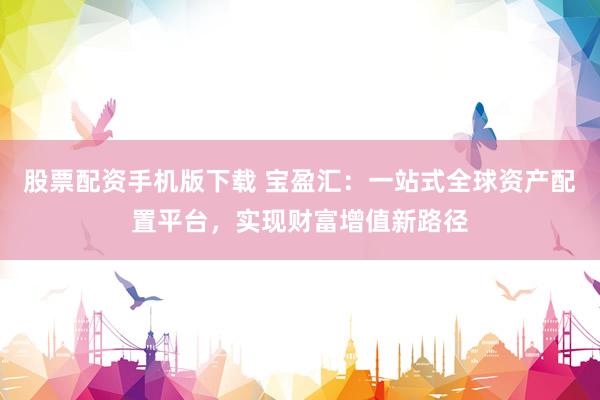 股票配资手机版下载 宝盈汇：一站式全球资产配置平台，实现财富增值新路径