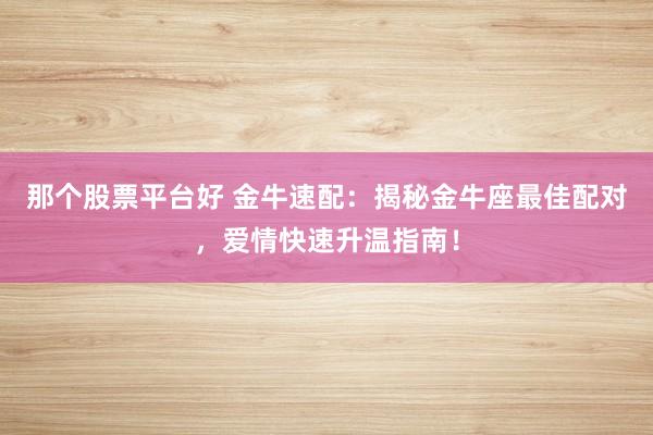 那个股票平台好 金牛速配：揭秘金牛座最佳配对，爱情快速升温指南！