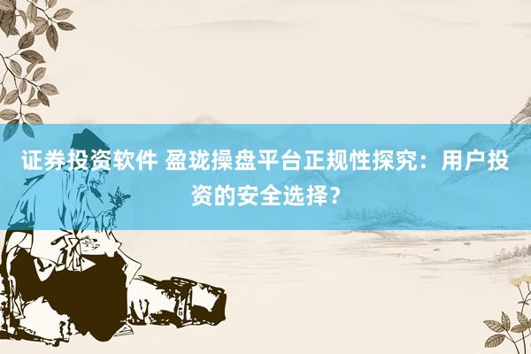 证券投资软件 盈珑操盘平台正规性探究：用户投资的安全选择？