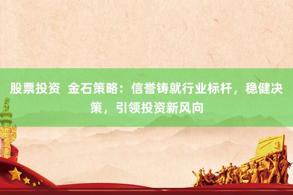 股票投资  金石策略：信誉铸就行业标杆，稳健决策，引领投资新风向