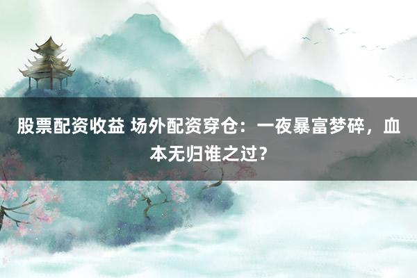 股票配资收益 场外配资穿仓：一夜暴富梦碎，血本无归谁之过？