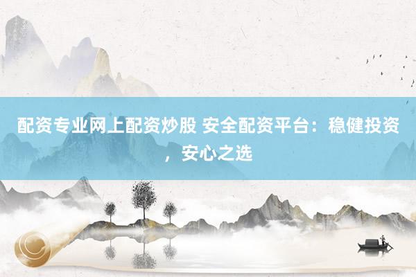 配资专业网上配资炒股 安全配资平台：稳健投资，安心之选