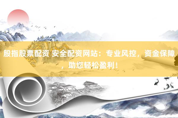 股指股票配资 安全配资网站：专业风控，资金保障，助您轻松盈利！