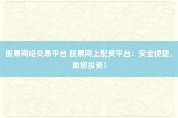 股票网络交易平台 股票网上配资平台：安全便捷，助您投资！