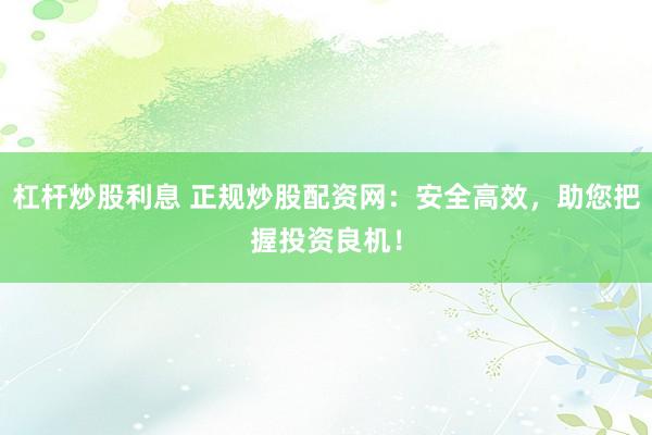 杠杆炒股利息 正规炒股配资网：安全高效，助您把握投资良机！
