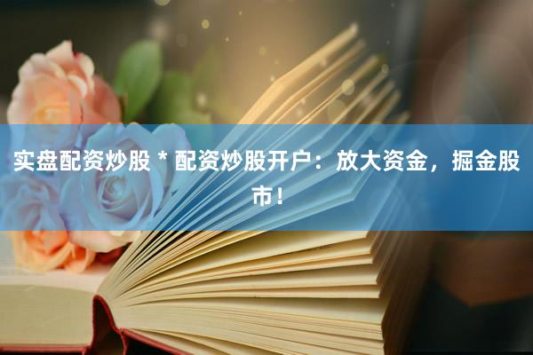 实盘配资炒股 * 配资炒股开户：放大资金，掘金股市！