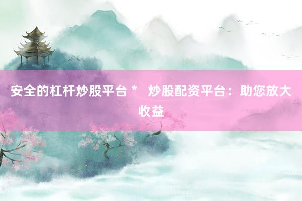 安全的杠杆炒股平台 *   炒股配资平台：助您放大收益