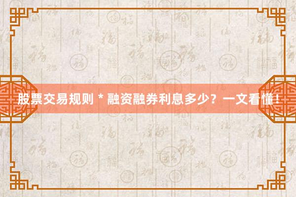 股票交易规则 * 融资融券利息多少？一文看懂！