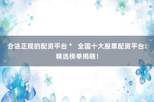 合法正规的配资平台 *   全国十大股票配资平台：精选榜单揭晓！