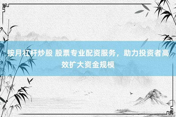 按月杠杆炒股 股票专业配资服务，助力投资者高效扩大资金规模