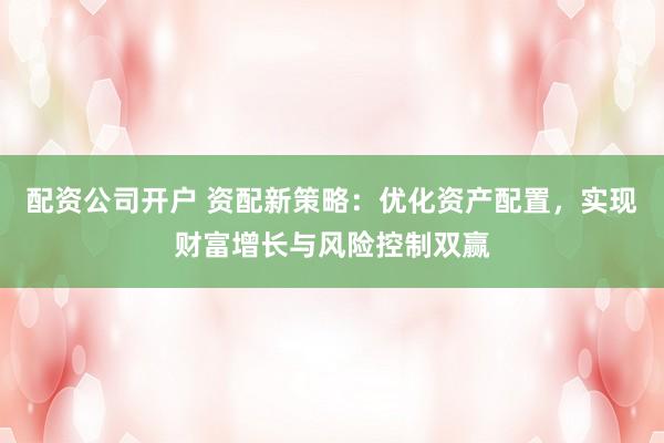 配资公司开户 资配新策略：优化资产配置，实现财富增长与风险控制双赢