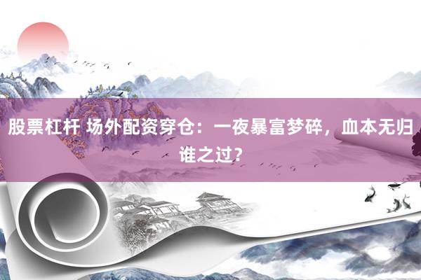 股票杠杆 场外配资穿仓：一夜暴富梦碎，血本无归谁之过？