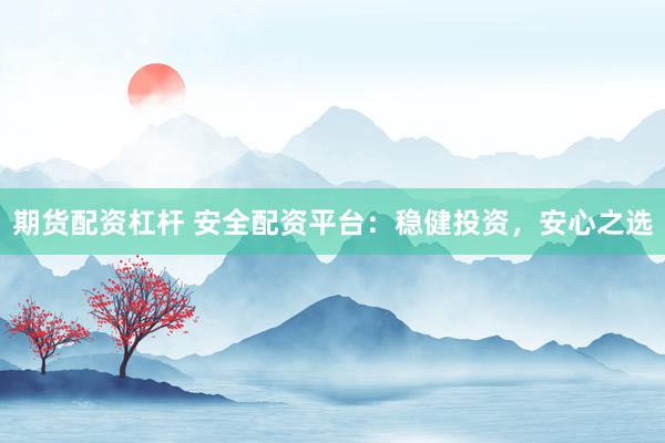 期货配资杠杆 安全配资平台：稳健投资，安心之选