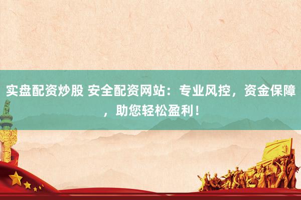 实盘配资炒股 安全配资网站：专业风控，资金保障，助您轻松盈利！