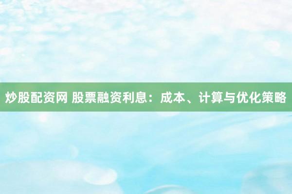 炒股配资网 股票融资利息：成本、计算与优化策略