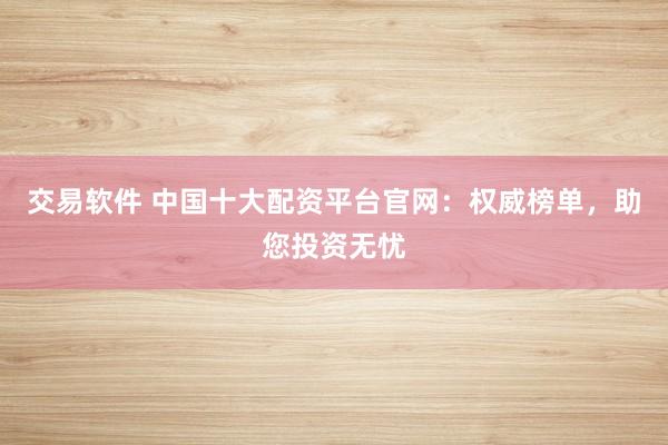 交易软件 中国十大配资平台官网：权威榜单，助您投资无忧