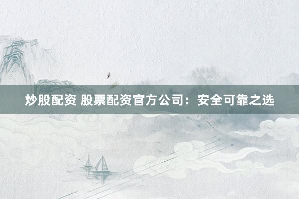 炒股配资 股票配资官方公司：安全可靠之选