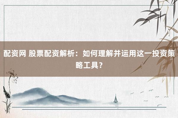 配资网 股票配资解析：如何理解并运用这一投资策略工具？