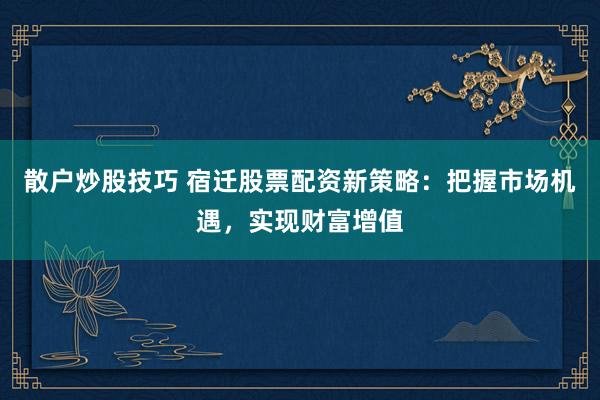 散户炒股技巧 宿迁股票配资新策略：把握市场机遇，实现财富增值