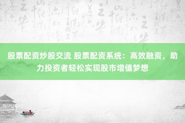 股票配资炒股交流 股票配资系统：高效融资，助力投资者轻松实现股市增值梦想
